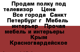 Продам полку под телевизор  › Цена ­ 2 000 - Все города, Санкт-Петербург г. Мебель, интерьер » Прочая мебель и интерьеры   . Крым,Красногвардейское